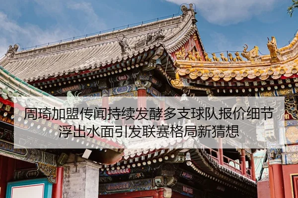 周琦加盟传闻持续发酵多支球队报价细节浮出水面引发联赛格局新猜想