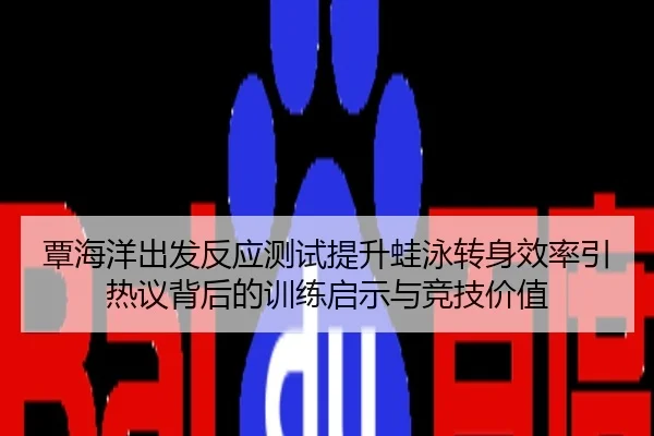 覃海洋出发反应测试提升蛙泳转身效率引热议背后的训练启示与竞技价值