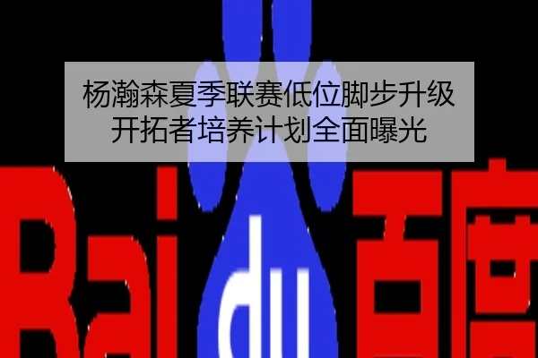 杨瀚森夏季联赛低位脚步升级 开拓者培养计划全面曝光