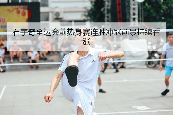 石宇奇全运会前热身赛连胜冲冠前景持续看涨