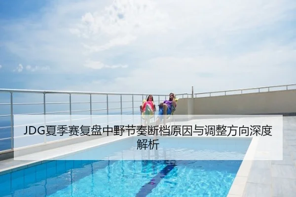JDG夏季赛复盘中野节奏断档原因与调整方向深度解析