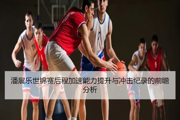 潘展乐世锦赛后程加速能力提升与冲击纪录的前瞻分析