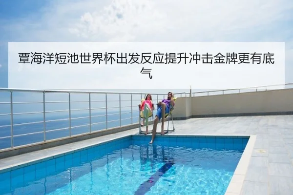 覃海洋短池世界杯出发反应提升冲击金牌更有底气
