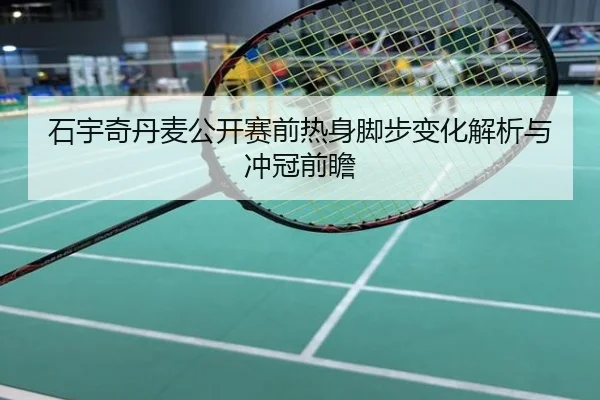 石宇奇丹麦公开赛前热身脚步变化解析与冲冠前瞻