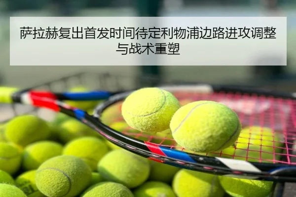萨拉赫复出首发时间待定利物浦边路进攻调整与战术重塑